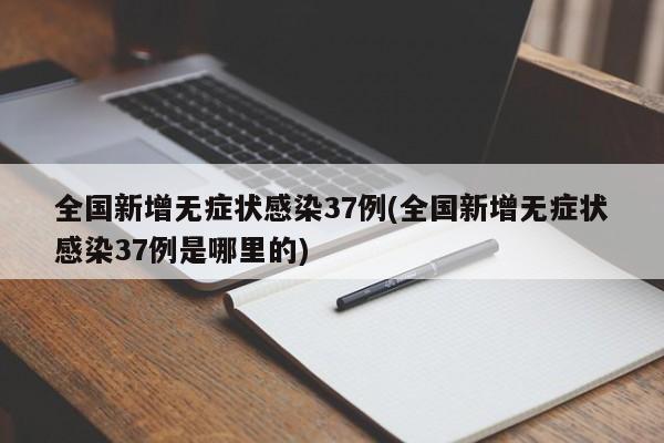 全国新增无症状感染37例(全国新增无症状感染37例是哪里的)