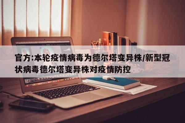 官方:本轮疫情病毒为德尔塔变异株/新型冠状病毒德尔塔变异株对疫情防控
