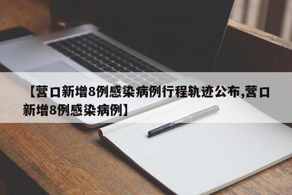 【营口新增8例感染病例行程轨迹公布,营口新增8例感染病例】