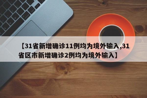 【31省新增确诊11例均为境外输入,31省区市新增确诊2例均为境外输入】