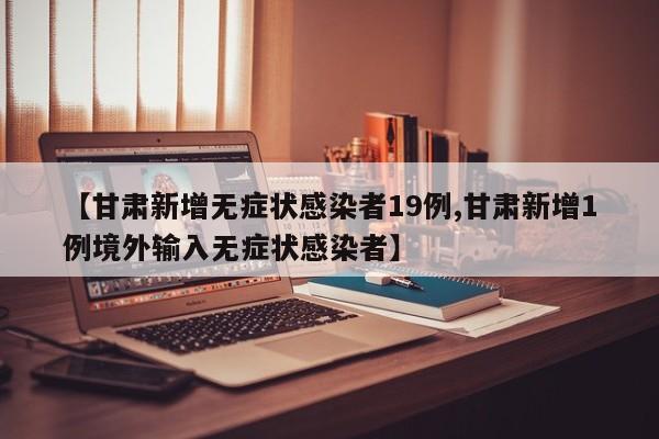 【甘肃新增无症状感染者19例,甘肃新增1例境外输入无症状感染者】