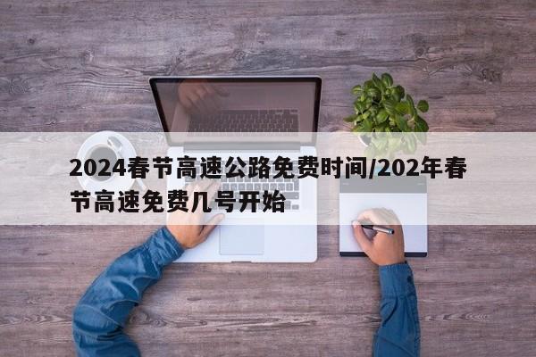 2024春节高速公路免费时间/202年春节高速免费几号开始