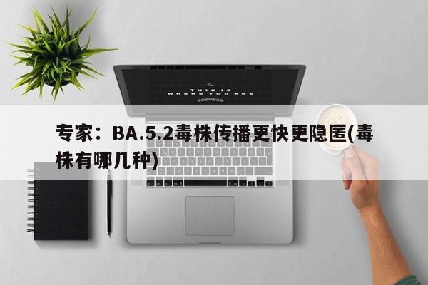 专家：BA.5.2毒株传播更快更隐匿(毒株有哪几种)