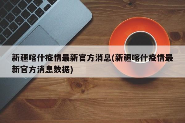 新疆喀什疫情最新官方消息(新疆喀什疫情最新官方消息数据)