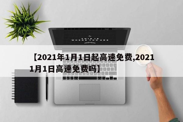 【2021年1月1日起高速免费,20211月1日高速免费吗】