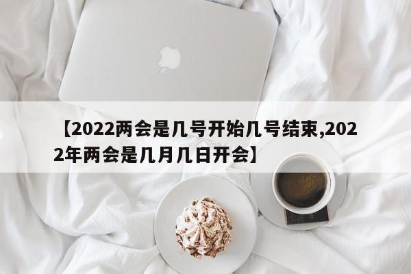 【2022两会是几号开始几号结束,2022年两会是几月几日开会】