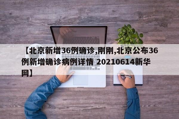 【北京新增36例确诊,刚刚,北京公布36例新增确诊病例详情 20210614新华网】