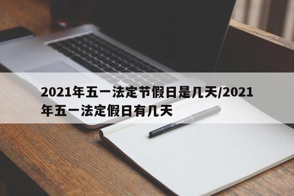 2021年五一法定节假日是几天/2021年五一法定假日有几天