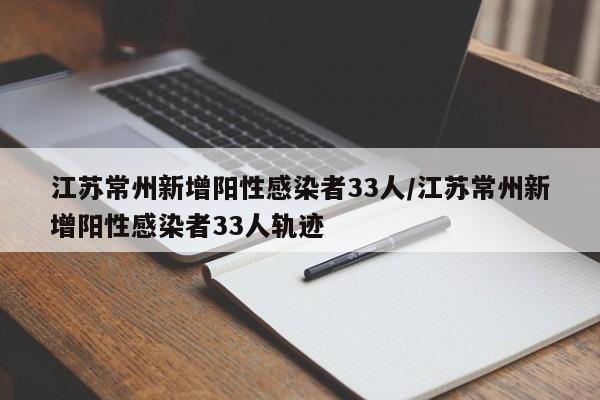 江苏常州新增阳性感染者33人/江苏常州新增阳性感染者33人轨迹