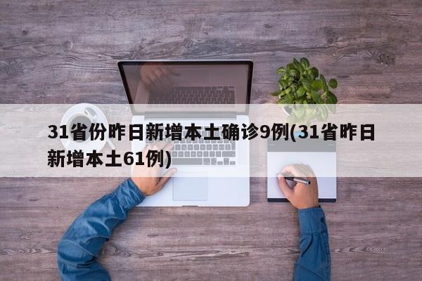 31省份昨日新增本土确诊9例(31省昨日新增本土61例)