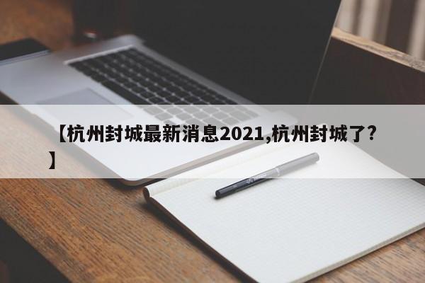 【杭州封城最新消息2021,杭州封城了?】