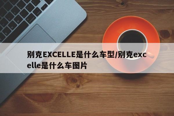 别克EXCELLE是什么车型/别克excelle是什么车图片
