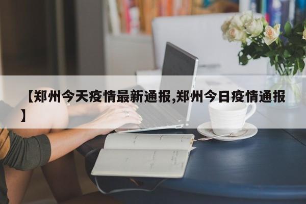 【郑州今天疫情最新通报,郑州今日疫情通报】