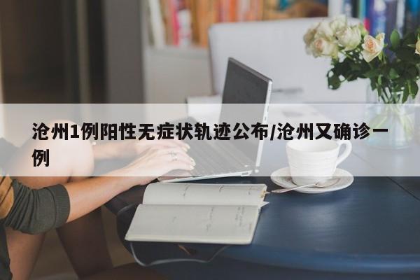 沧州1例阳性无症状轨迹公布/沧州又确诊一例