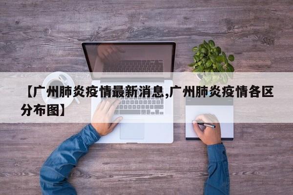 【广州肺炎疫情最新消息,广州肺炎疫情各区分布图】