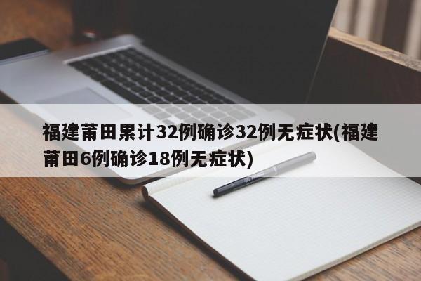 福建莆田累计32例确诊32例无症状(福建莆田6例确诊18例无症状)