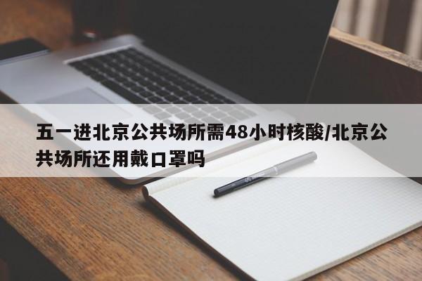 五一进北京公共场所需48小时核酸/北京公共场所还用戴口罩吗