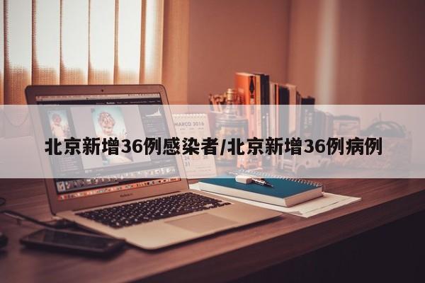 北京新增36例感染者/北京新增36例病例