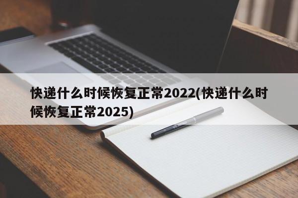 快递什么时候恢复正常2022(快递什么时候恢复正常2025)