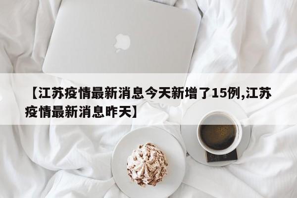 【江苏疫情最新消息今天新增了15例,江苏疫情最新消息昨天】