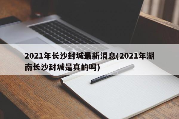 2021年长沙封城最新消息(2021年湖南长沙封城是真的吗)