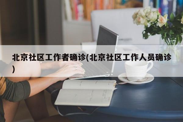 北京社区工作者确诊(北京社区工作人员确诊)