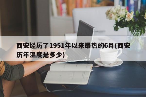 西安经历了1951年以来最热的6月(西安历年温度是多少)