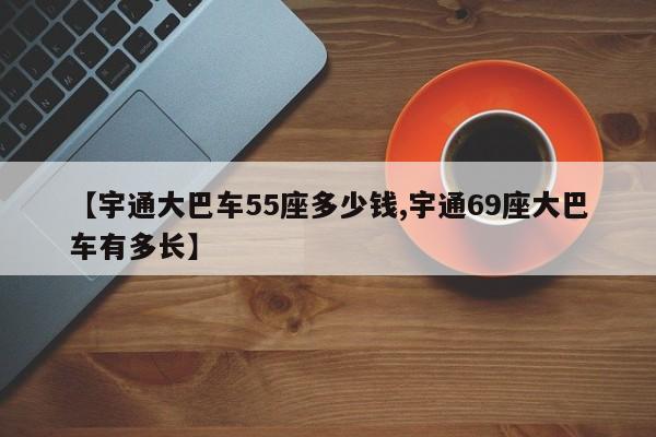 【宇通大巴车55座多少钱,宇通69座大巴车有多长】