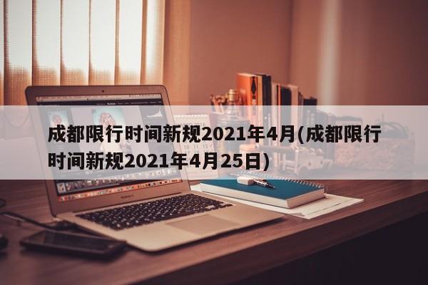 成都限行时间新规2021年4月(成都限行时间新规2021年4月25日)