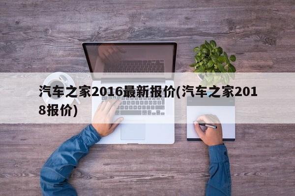 汽车之家2016最新报价(汽车之家2018报价)