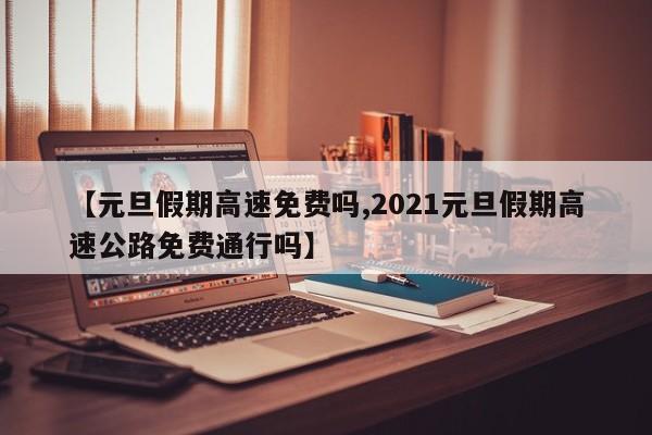 【元旦假期高速免费吗,2021元旦假期高速公路免费通行吗】
