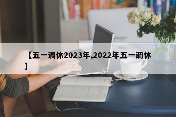 【五一调休2023年,2022年五一调休】