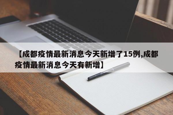 【成都疫情最新消息今天新增了15例,成都疫情最新消息今天有新增】