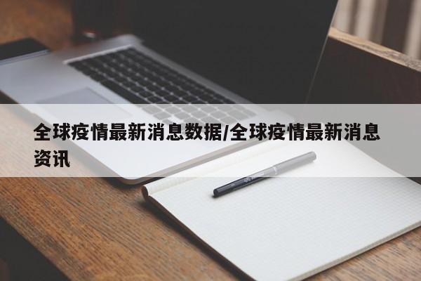 全球疫情最新消息数据/全球疫情最新消息 资讯