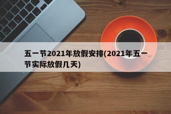 五一节2021年放假安排(2021年五一节实际放假几天)