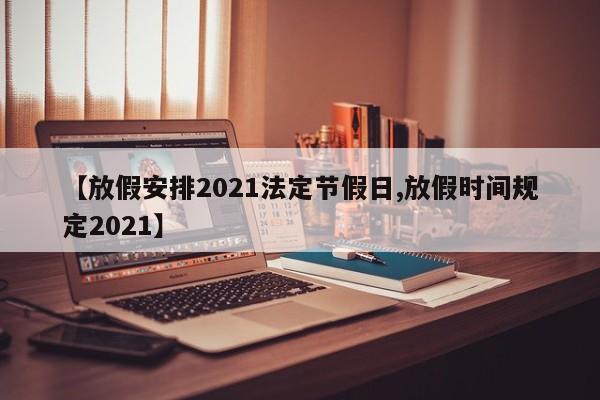【放假安排2021法定节假日,放假时间规定2021】