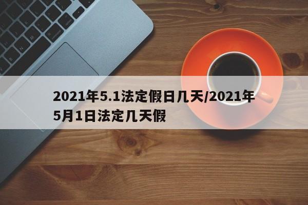 2021年5.1法定假日几天/2021年5月1日法定几天假