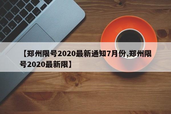 【郑州限号2020最新通知7月份,郑州限号2020最新限】