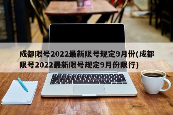 成都限号2022最新限号规定9月份(成都限号2022最新限号规定9月份限行)