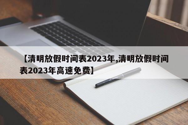 【清明放假时间表2023年,清明放假时间表2023年高速免费】