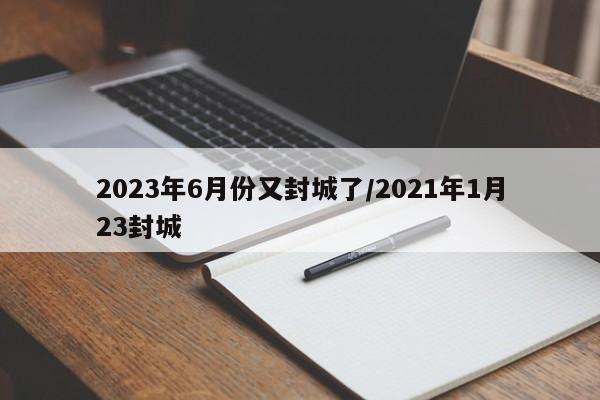 2023年6月份又封城了/2021年1月23封城