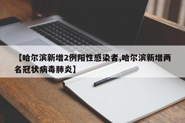 【哈尔滨新增2例阳性感染者,哈尔滨新增两名冠状病毒肺炎】