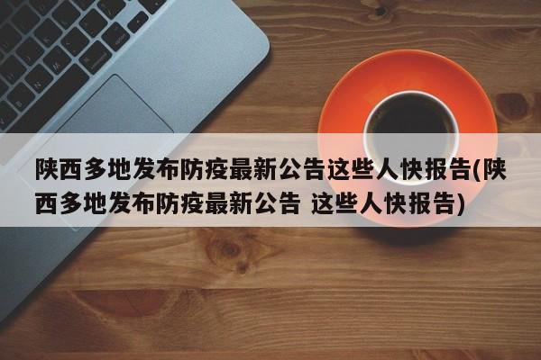 陕西多地发布防疫最新公告这些人快报告(陕西多地发布防疫最新公告 这些人快报告)