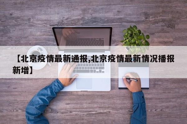【北京疫情最新通报,北京疫情最新情况播报新增】