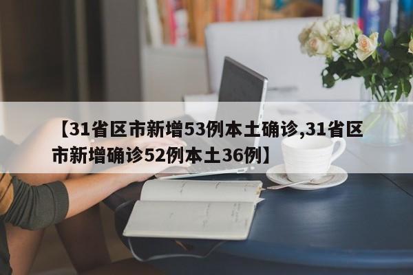 【31省区市新增53例本土确诊,31省区市新增确诊52例本土36例】
