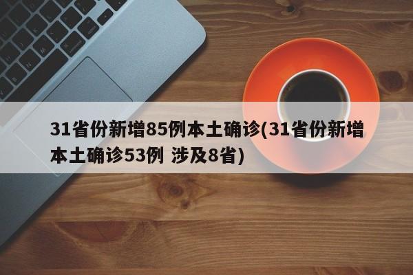 31省份新增85例本土确诊(31省份新增本土确诊53例 涉及8省)