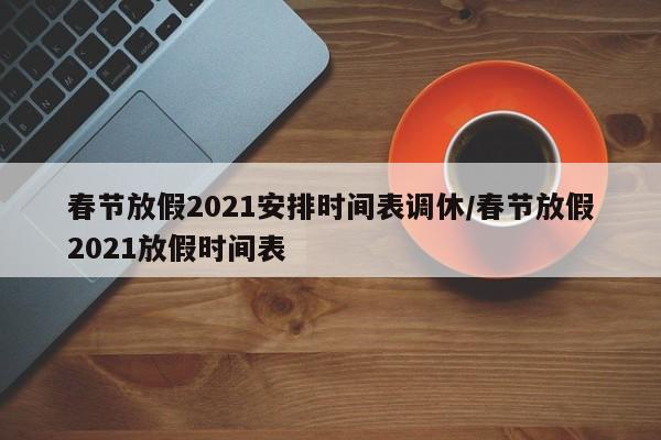 春节放假2021安排时间表调休/春节放假2021放假时间表