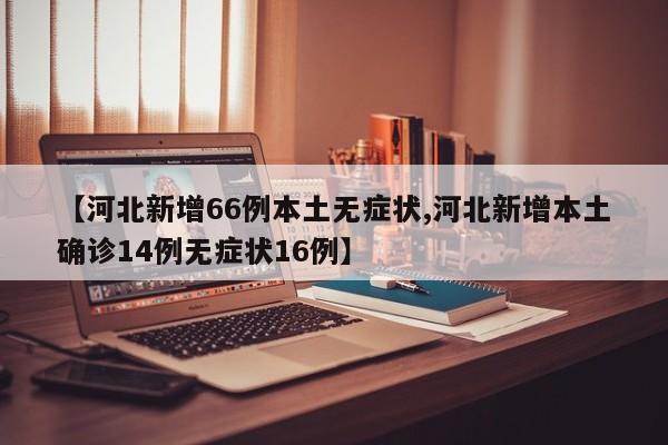【河北新增66例本土无症状,河北新增本土确诊14例无症状16例】