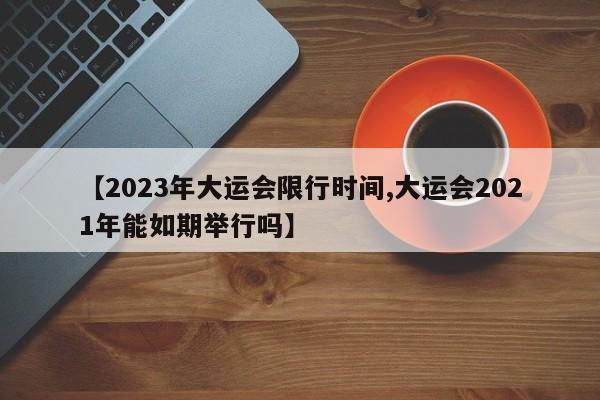 【2023年大运会限行时间,大运会2021年能如期举行吗】