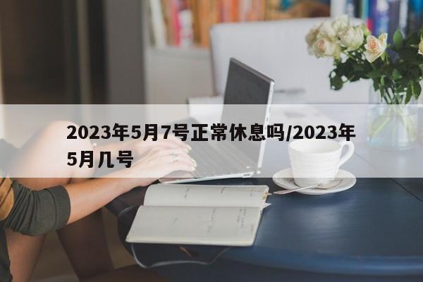2023年5月7号正常休息吗/2023年5月几号